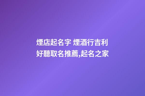 煙店起名字 煙酒行吉利好聽取名推薦,起名之家-第1張-店鋪起名-玄機(jī)派